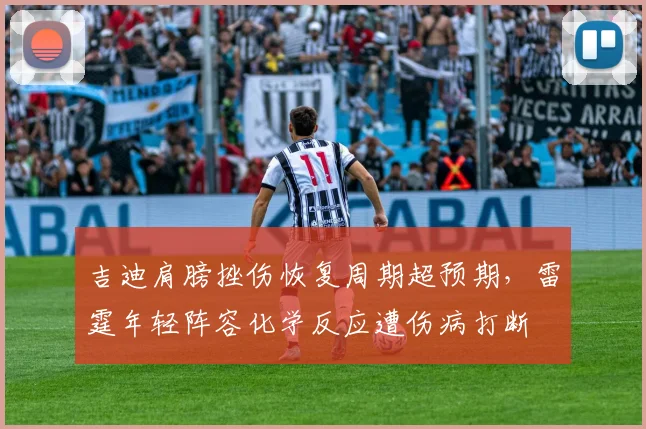 吉迪肩膀挫伤恢复周期超预期,雷霆年轻阵容化学反应遭伤病打断