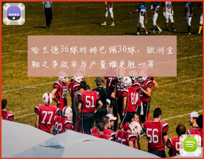 哈兰德36球对姆巴佩30球,欧洲金靴之争效率与产量谁更胜一筹