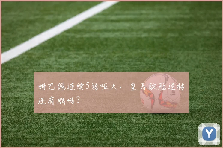 姆巴佩连续5场哑火，皇马欧冠逆转还有戏吗？
