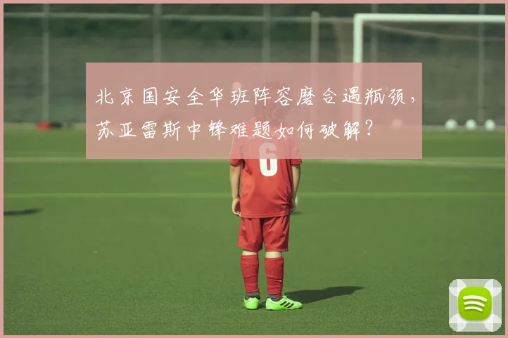 北京国安全华班阵容磨合遇瓶颈,苏亚雷斯中锋难题如何破解?