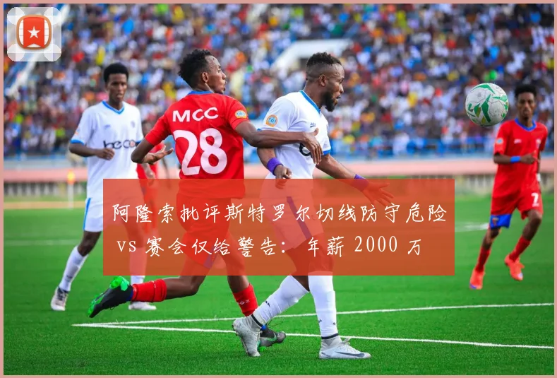 阿隆索批评斯特罗尔切线防守危险 vs 赛会仅给警告：年薪 2000 万差距带来不同待遇？