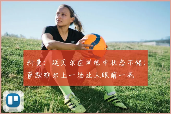 科曼：廷贝尔在训练中状态不错；萨默维尔上一场让人眼前一亮