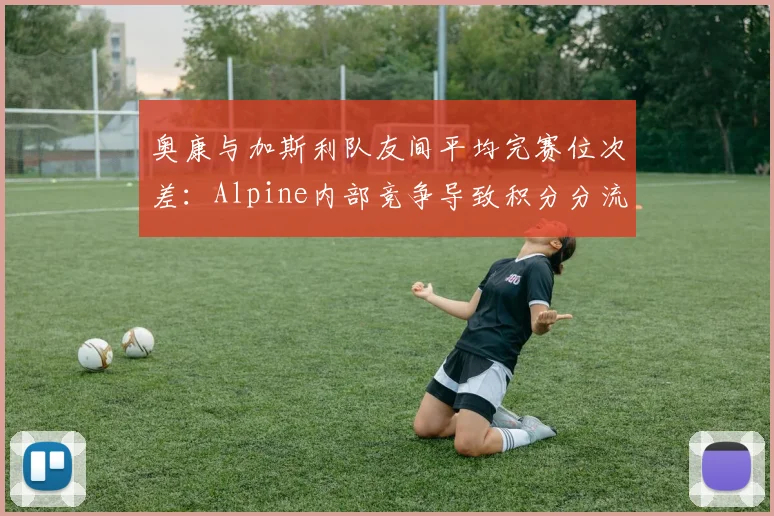 奥康与加斯利队友间平均完赛位次差:Alpine内部竞争导致积分分流高达37%