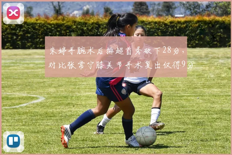 朱婷手腕术后排超首秀砍下28分,对比张常宁膝关节手术复出仅得9分,女排主攻康复效果天差地别